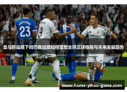 皇马新战略下姆巴佩加盟如何重塑全球足球格局与未来发展趋势