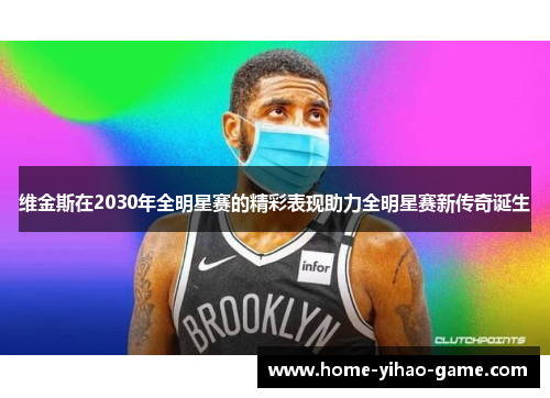 维金斯在2030年全明星赛的精彩表现助力全明星赛新传奇诞生