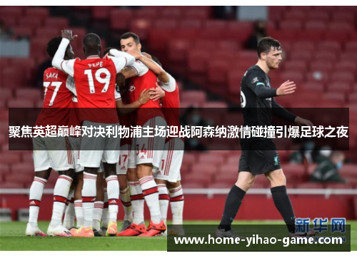 聚焦英超巅峰对决利物浦主场迎战阿森纳激情碰撞引爆足球之夜