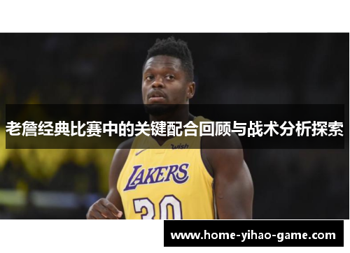 老詹经典比赛中的关键配合回顾与战术分析探索