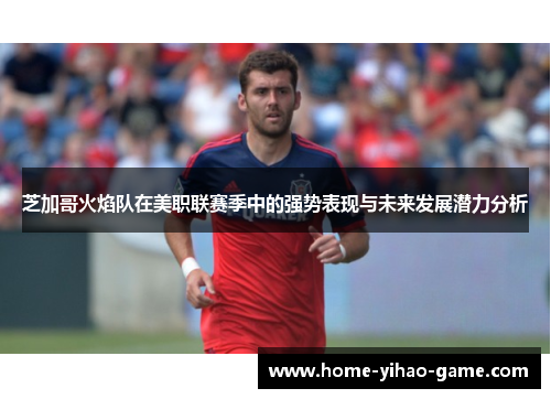 芝加哥火焰队在美职联赛季中的强势表现与未来发展潜力分析