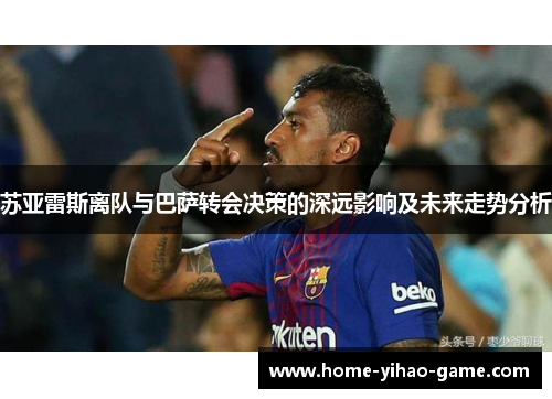 苏亚雷斯离队与巴萨转会决策的深远影响及未来走势分析