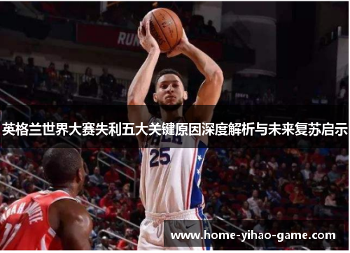 英格兰世界大赛失利五大关键原因深度解析与未来复苏启示
