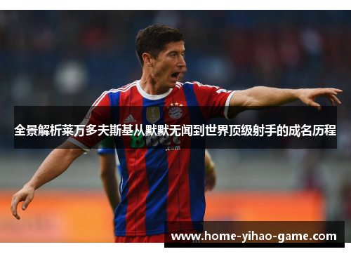 全景解析莱万多夫斯基从默默无闻到世界顶级射手的成名历程