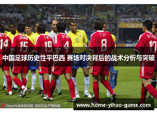 中国足球历史性平巴西 赛场对决背后的战术分析与突破