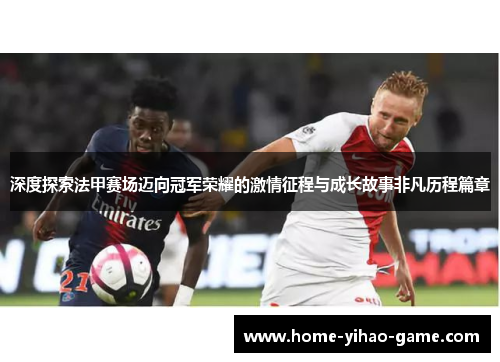 深度探索法甲赛场迈向冠军荣耀的激情征程与成长故事非凡历程篇章 深度探索法甲赛场迈向冠军荣耀的激情征程与成长故事非凡历程篇章