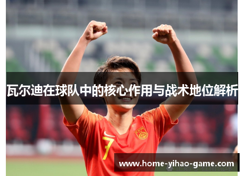 瓦尔迪在球队中的核心作用与战术地位解析 瓦尔迪在球队中的核心作用与战术地位解析