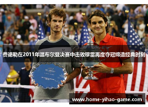 费德勒在2011年温布尔登决赛中击败穆雷再度夺冠缔造经典时刻 费德勒在2011年温布尔登决赛中击败穆雷再度夺冠缔造经典时刻