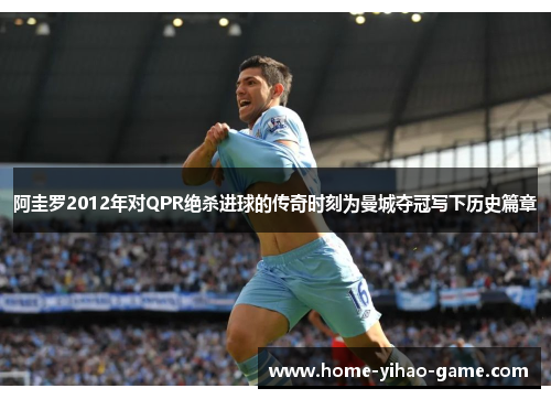 阿圭罗2012年对QPR绝杀进球的传奇时刻为曼城夺冠写下历史篇章