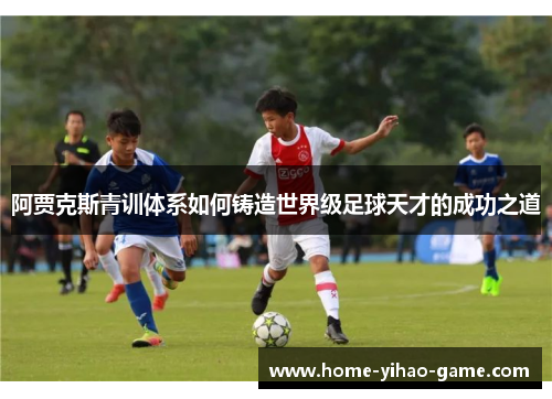 阿贾克斯青训体系如何铸造世界级足球天才的成功之道