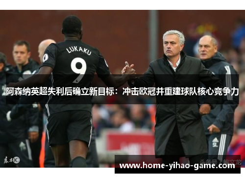 阿森纳英超失利后确立新目标:冲击欧冠并重建球队核心竞争力 阿森纳英超失利后确立新目标:冲击欧冠并重建球队核心竞争力
