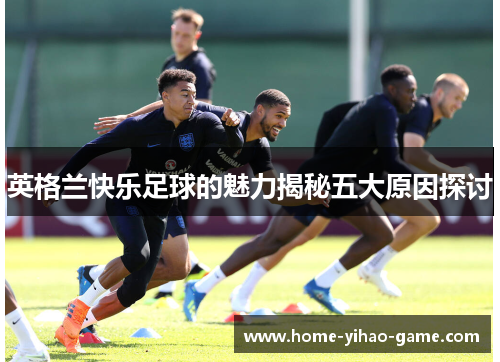 英格兰快乐足球的魅力揭秘五大原因探讨