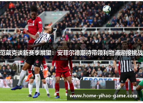 范戴克谈新赛季展望：安菲尔德期待带领利物浦迎接挑战