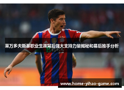 莱万多夫斯基职业生涯背后强大支持力量揭秘和幕后推手分析