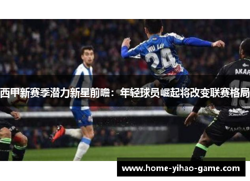 西甲新赛季潜力新星前瞻：年轻球员崛起将改变联赛格局