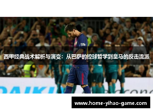 西甲经典战术解析与演变：从巴萨的控球哲学到皇马的反击流派
