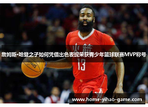 詹姆斯·哈登之子如何凭借出色表现荣获青少年篮球联赛MVP称号