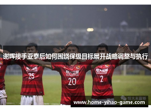 谢晖接手亚泰后如何围绕保级目标展开战略调整与执行