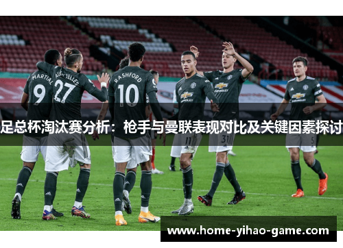 足总杯淘汰赛分析:枪手与曼联表现对比及关键因素探讨 足总杯淘汰赛分析:枪手与曼联表现对比及关键因素探讨