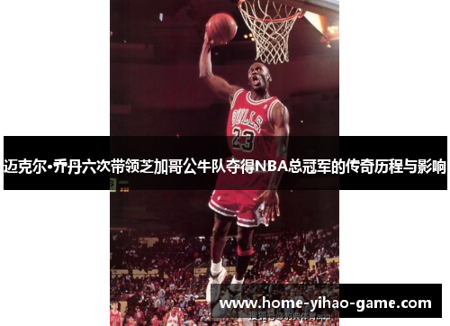 迈克尔·乔丹六次带领芝加哥公牛队夺得NBA总冠军的传奇历程与影响 迈克尔·乔丹六次带领芝加哥公牛队夺得NBA总冠军的传奇历程与影响