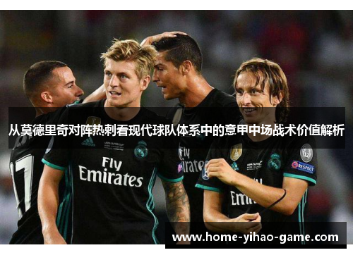 从莫德里奇对阵热刺看现代球队体系中的意甲中场战术价值解析