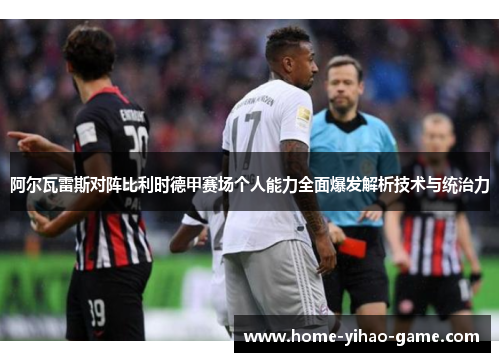 阿尔瓦雷斯对阵比利时德甲赛场个人能力全面爆发解析技术与统治力