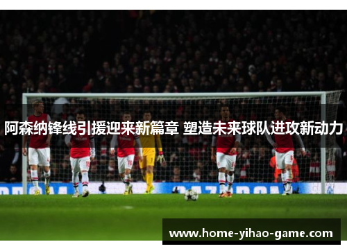 阿森纳锋线引援迎来新篇章 塑造未来球队进攻新动力