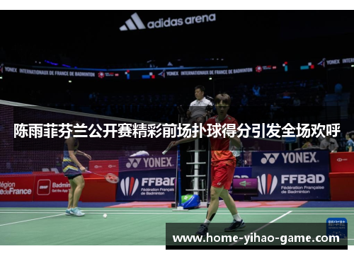 陈雨菲芬兰公开赛精彩前场扑球得分引发全场欢呼